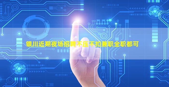 银川近期夜场招聘不压不扣兼职全职都可